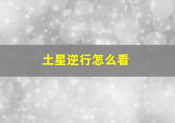 土星逆行怎么看,土星2019逆行时间土星逆行的影响