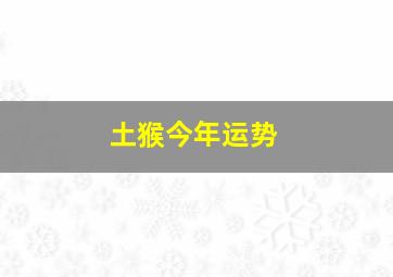 土猴今年运势,68年生肖猴的运程68年属猴的人的命运如何