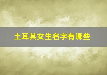 土耳其女生名字有哪些,土耳其女生名字有哪些字