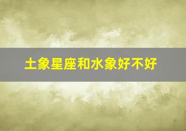 土象星座和水象好不好,土象星座和水象星座适合在一起吗