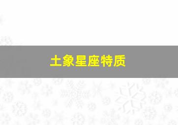 土象星座特质,土象星座特质重的人