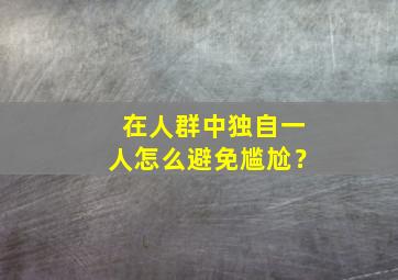 在人群中独自一人怎么避免尴尬？,如何独自一人