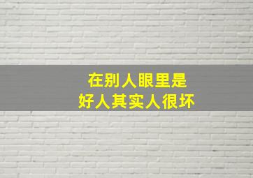 在别人眼里是好人其实人很坏,在别人眼里是好人 其实人很坏