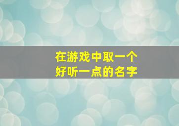 在游戏中取一个好听一点的名字,在游戏中取一个好听一点的名字怎么取