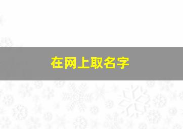 在网上取名字,起个网上好听的名字