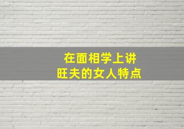 在面相学上讲旺夫的女人特点,旺夫相的女人面相测一测