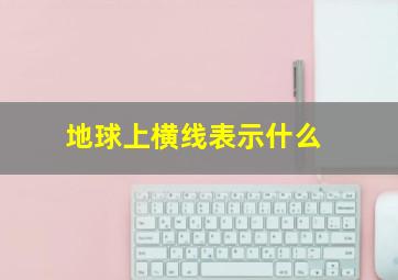 地球上横线表示什么,地球上横着的是什么线