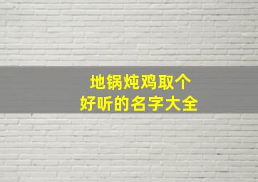 地锅炖鸡取个好听的名字大全,地锅炖起名大全