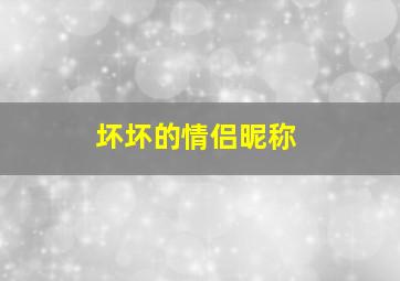 坏坏的情侣昵称,坏坏的情侣名字酷酷的