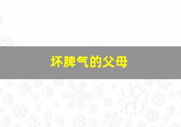 坏脾气的父母,父母的坏脾气对孩子的影响