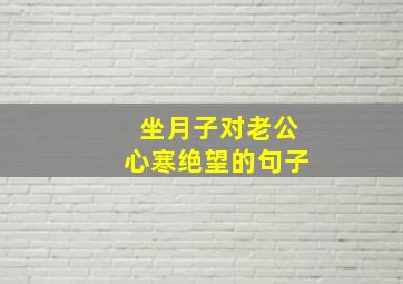 坐月子对老公心寒绝望的句子