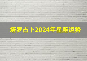 塔罗占卜2024年星座运势,塔罗牌星座运势2024年