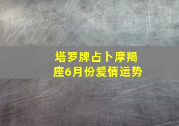 塔罗牌占卜摩羯座6月份爱情运势,摩羯座2021年6月爱情塔罗牌