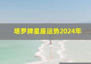 塔罗牌星座运势2024年,塔罗2024年下半年运势