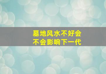 墓地风水不好会不会影响下一代,墓地风水对后人的影响