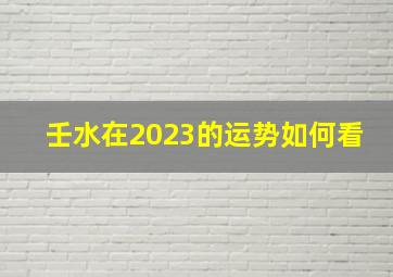 壬水在2023的运势如何看,巨匠详解：属猴2023年全年运势运程及每月运程