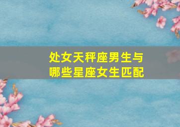 处女天秤座男生与哪些星座女生匹配,处女天秤座男生与哪些星座女生匹配呢