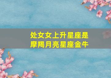 处女女上升星座是摩羯月亮星座金牛,我想知道我的上升星座