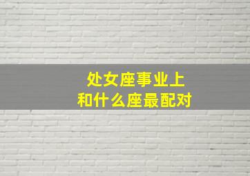 处女座事业上和什么座最配对,处女座女生和什么星座最配