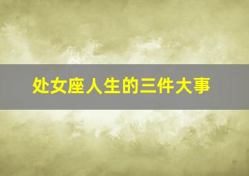 处女座人生的三件大事,想知道关于处女座的一切~