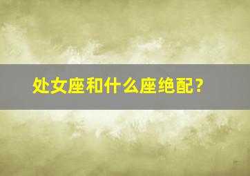 处女座和什么座绝配？,处女座跟什么座最相配