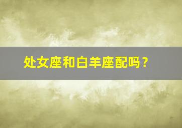 处女座和白羊座配吗？,白羊座与天蝎座的匹配程度