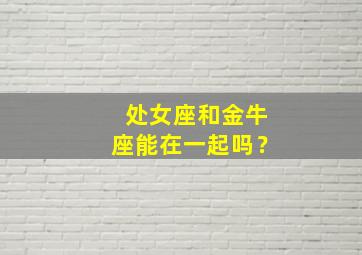 处女座和金牛座能在一起吗？,处女座和金牛座配不配做情侣