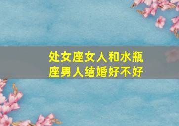 处女座女人和水瓶座男人结婚好不好