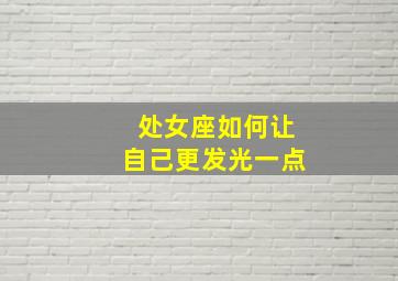 处女座如何让自己更发光一点,如何让处女座消气