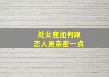 处女座如何跟恋人更亲密一点,处女座如何跟恋人更亲密一点呢