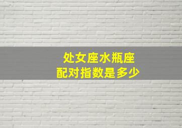 处女座水瓶座配对指数是多少,水瓶座女生和什么星座男生最配对指数