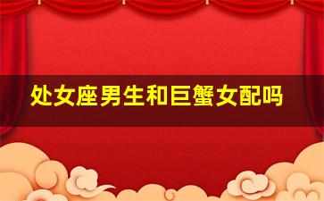 处女座男生和巨蟹女配吗,处女座男生和巨蟹座女生配不配