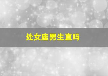 处女座男生直吗,处女座男生为何不主动表面