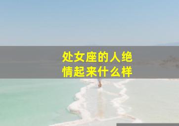 处女座的人绝情起来什么样,狠心起来最无情无义