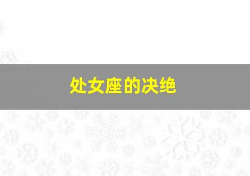 处女座的决绝,处女座决绝之后还能挽回吗