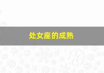 处女座的成熟,处女座成熟以后变得不再善良