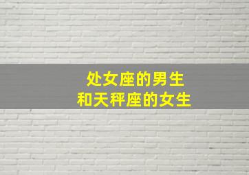 处女座的男生和天秤座的女生,处女座男生和天秤座男生