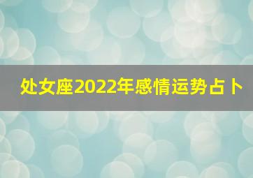 处女座2022年感情运势占卜,91年处女座2022运势