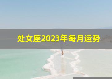 处女座2023年每月运势,2023年处女座爱情运3月运程详解全新变化