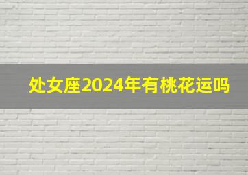 处女座2024年有桃花运吗,处女座2024年爱情运势