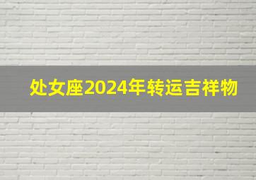 处女座2024年转运吉祥物,处女座未来运势