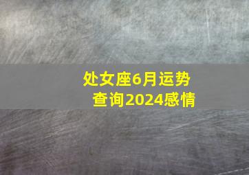 处女座6月运势查询2024感情,处女座6月运势查询2024感情