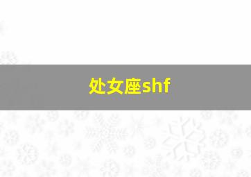 处女座shf,处女座女生的性格分析