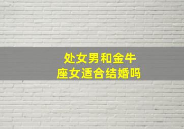 处女男和金牛座女适合结婚吗,处女座和金牛座相配吗