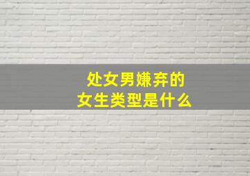 处女男嫌弃的女生类型是什么,处女男嫌弃你的时候