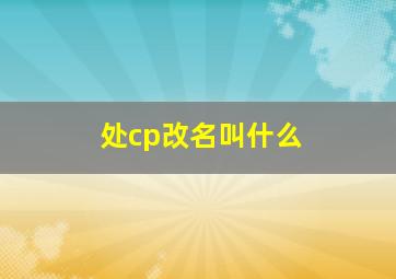 处cp改名叫什么,处cp改名叫什么名字