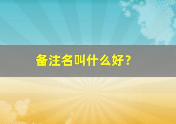 备注名叫什么好？