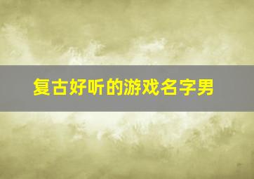 复古好听的游戏名字男,复古有深意的游戏名字