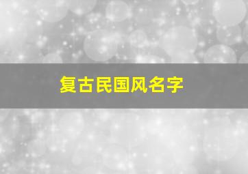 复古民国风名字,民国风好听的名字