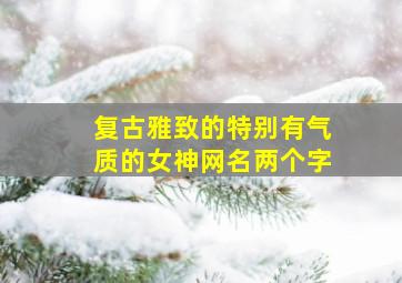 复古雅致的特别有气质的女神网名两个字,复古网名女生简约2个字